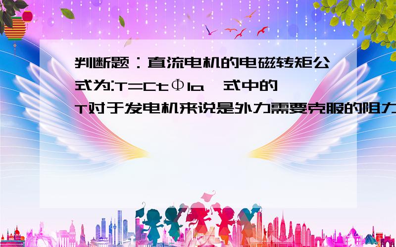 判断题：直流电机的电磁转矩公式为:T=CtΦIa,式中的T对于发电机来说是外力需要克服的阻力,对于电动机来说则是拖动负载转动的动力.这个判断题对还是错啊?