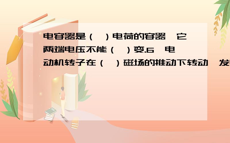 电容器是（ ）电荷的容器,它两端电压不能（ ）变.6,电动机转子在（ ）磁场的推动下转动,发电机转子在