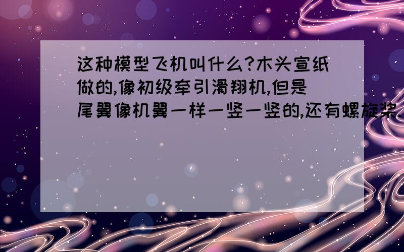 这种模型飞机叫什么?木头宣纸做的,像初级牵引滑翔机,但是尾翼像机翼一样一竖一竖的,还有螺旋桨.叫"八戒"初级橡筋动力飞机