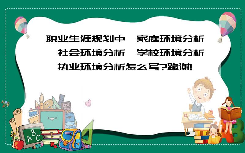 职业生涯规划中,家庭环境分析,社会环境分析,学校环境分析,执业环境分析怎么写?跪谢!