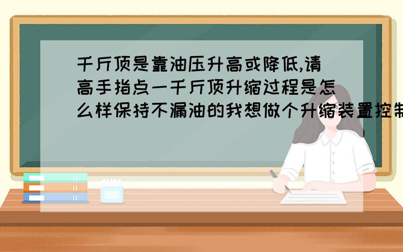 千斤顶是靠油压升高或降低,请高手指点一千斤顶升缩过程是怎么样保持不漏油的我想做个升缩装置控制阀门的关闭开启,现在对制作简便的升缩很伤脑筋,构思中油压升缩是最理想的方式,