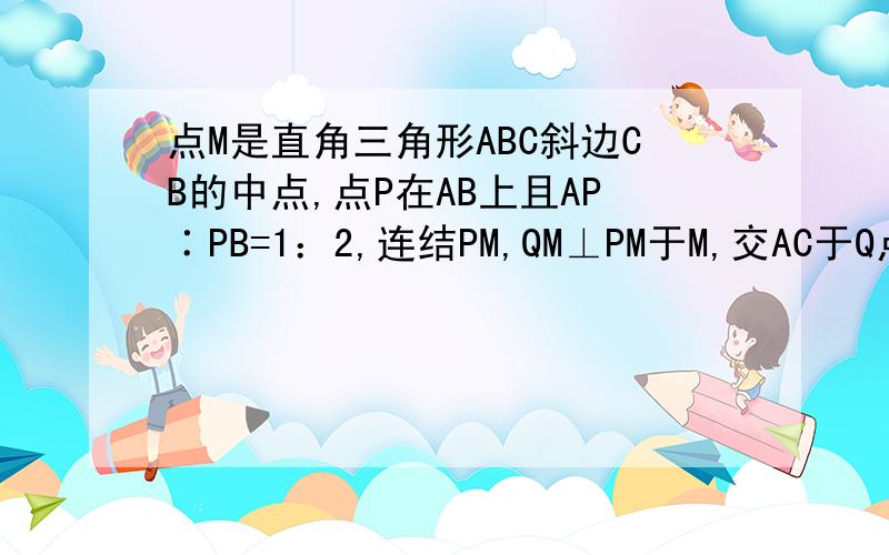 点M是直角三角形ABC斜边CB的中点,点P在AB上且AP∶PB=1：2,连结PM,QM⊥PM于M,交AC于Q点,求AQ：QC的值