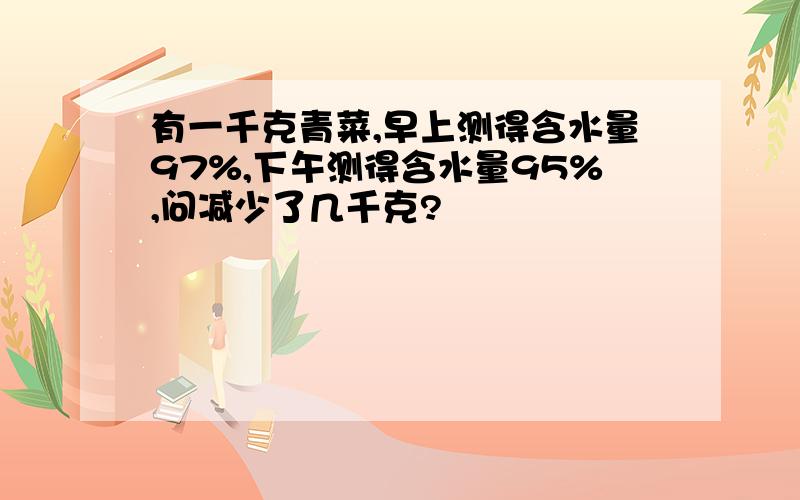 有一千克青菜,早上测得含水量97%,下午测得含水量95%,问减少了几千克?