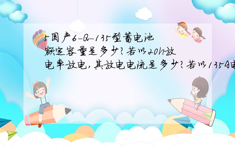 5国产6-Q-135型蓄电池额定容量是多少?若以20h放电率放电,其放电电流是多少?若以135A电流放电,能否持续