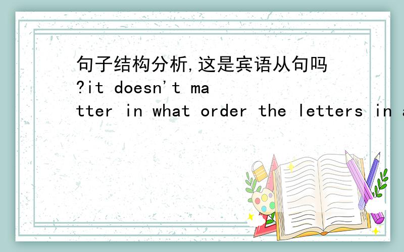 句子结构分析,这是宾语从句吗?it doesn't matter in what order the letters in a word are,the only important thing .其中in what order 是做什么成分呢