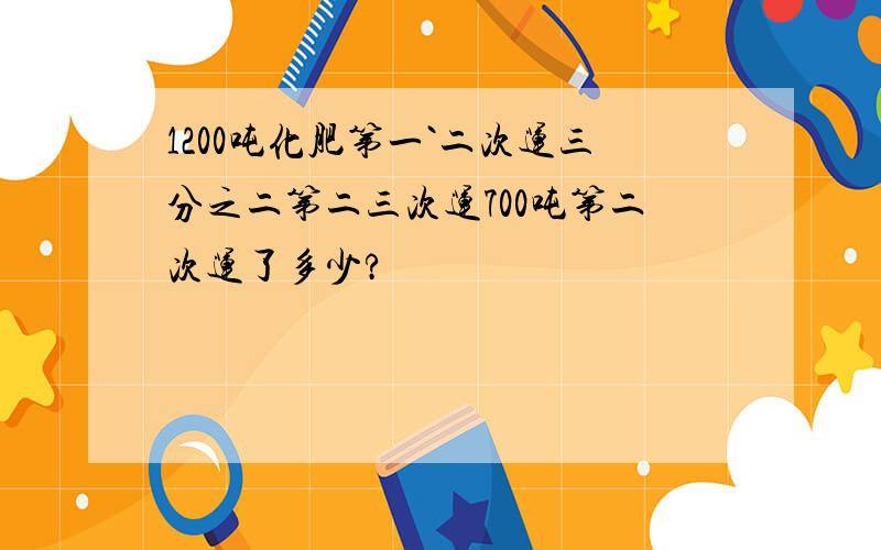 1200吨化肥第一`二次运三分之二第二三次运700吨第二次运了多少?