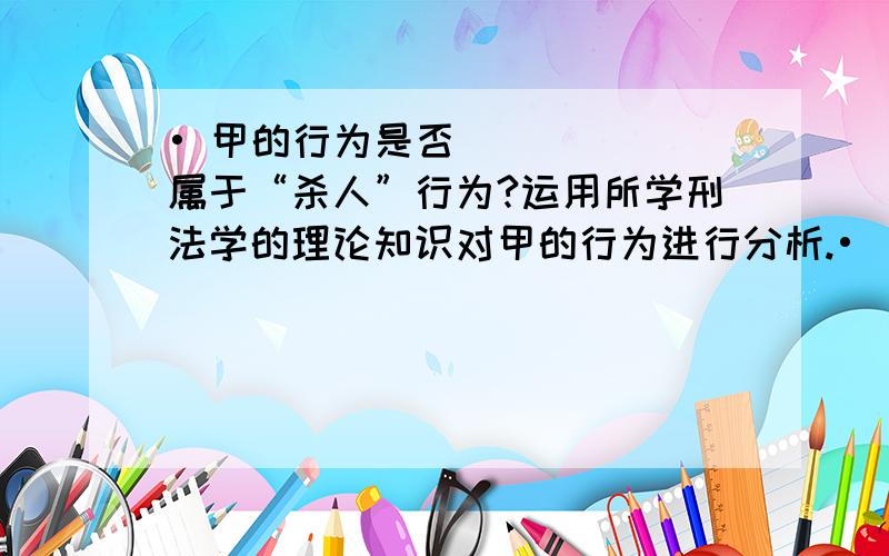 • 甲的行为是否属于“杀人”行为?运用所学刑法学的理论知识对甲的行为进行分析.•\x05甲的行为是否属于“杀人”行为?运用所学刑法学的理论知识对甲的行为进行分析.•\x05对本