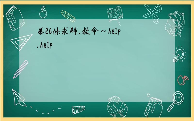 弟26条求解.救命～help.help