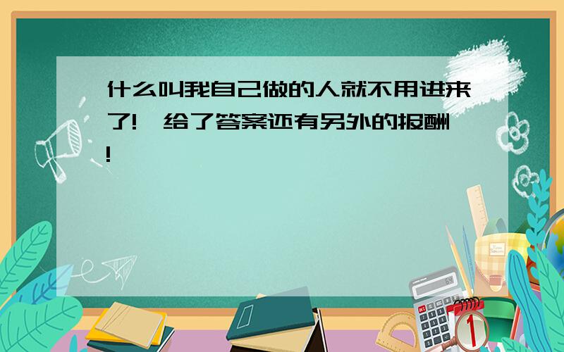 什么叫我自己做的人就不用进来了!【给了答案还有另外的报酬!】