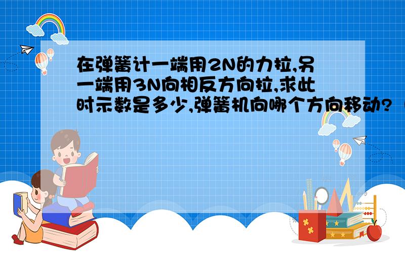 在弹簧计一端用2N的力拉,另一端用3N向相反方向拉,求此时示数是多少,弹簧机向哪个方向移动?（也许要分类讨论）