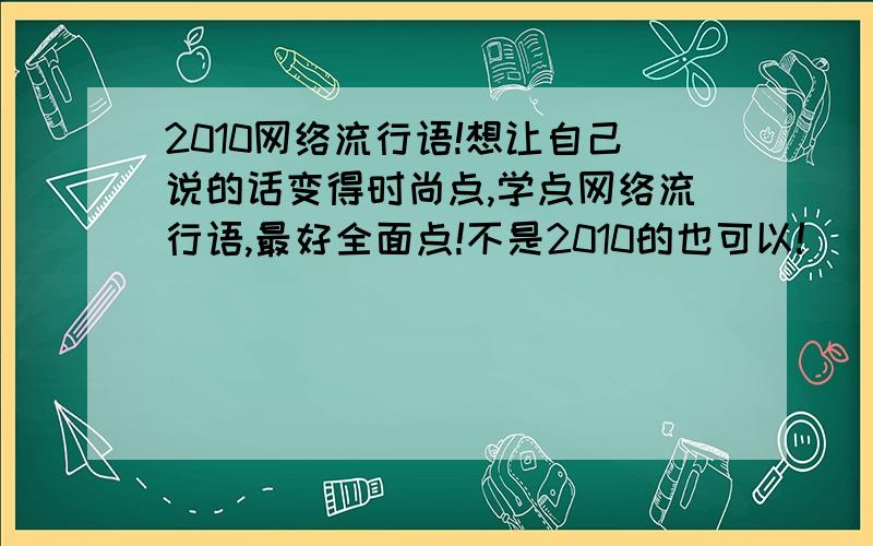 2010网络流行语!想让自己说的话变得时尚点,学点网络流行语,最好全面点!不是2010的也可以!