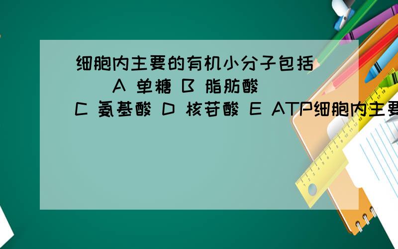 细胞内主要的有机小分子包括( ) A 单糖 B 脂肪酸 C 氨基酸 D 核苷酸 E ATP细胞内主要的有机小分子包括（ ）A 单糖 B 脂肪酸 C 氨基酸 D 核苷酸 E ATP多选题