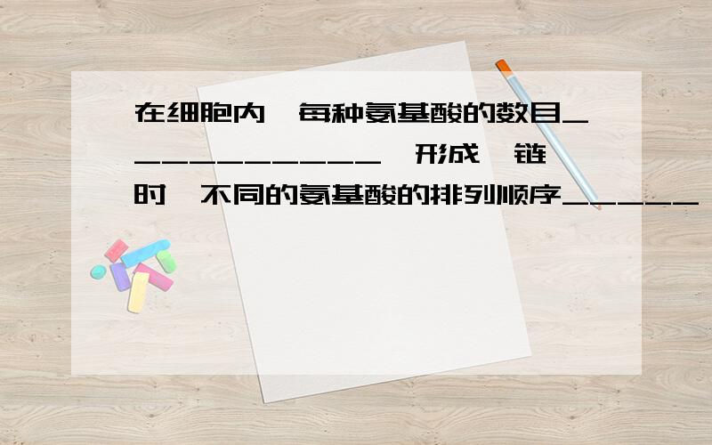 在细胞内,每种氨基酸的数目__________,形成肽链时,不同的氨基酸的排列顺序_____