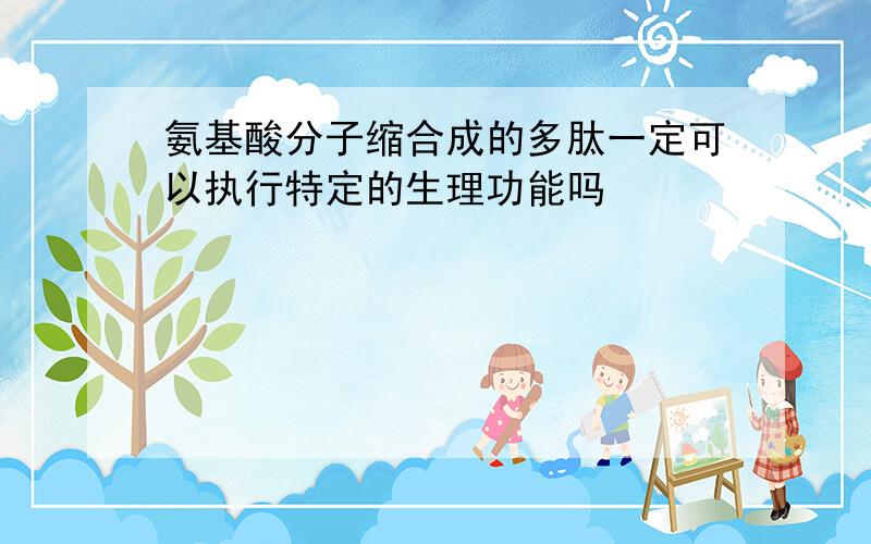 氨基酸分子缩合成的多肽一定可以执行特定的生理功能吗