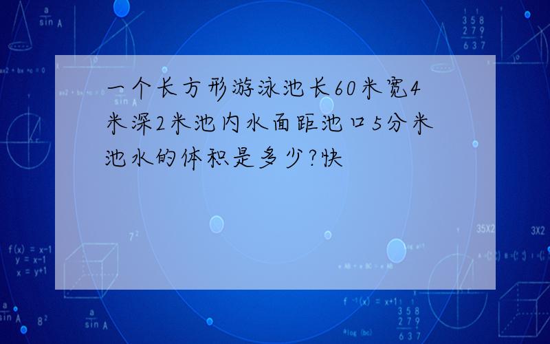 一个长方形游泳池长60米宽4米深2米池内水面距池口5分米池水的体积是多少?快