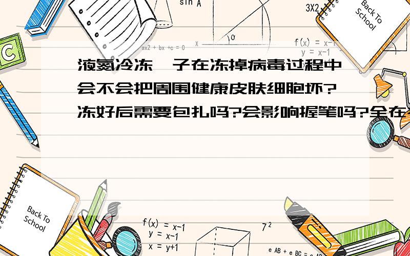 液氮冷冻瘊子在冻掉病毒过程中会不会把周围健康皮肤细胞坏?冻好后需要包扎吗?会影响握笔吗?全在右手,握笔时总是能碰到那些猴子