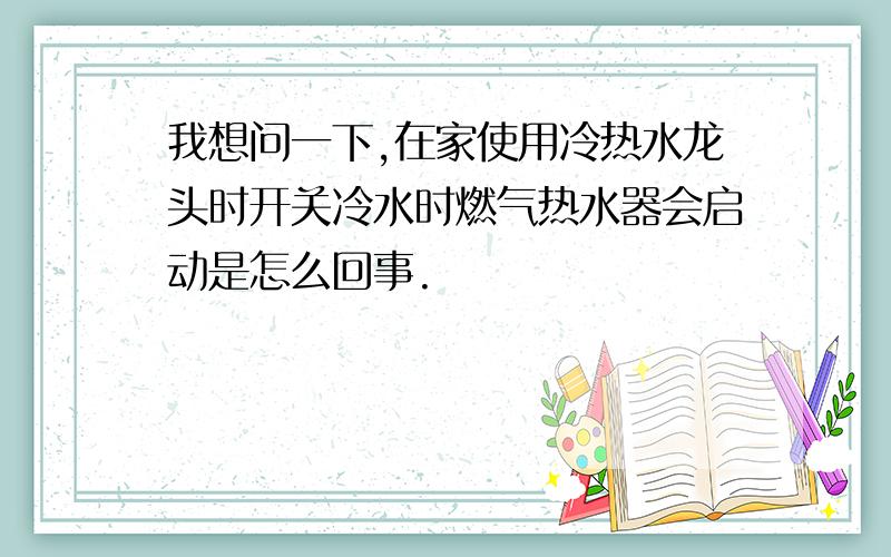 我想问一下,在家使用冷热水龙头时开关冷水时燃气热水器会启动是怎么回事.