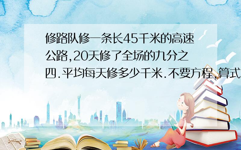 修路队修一条长45千米的高速公路,20天修了全场的九分之四.平均每天修多少千米.不要方程,算式必须!