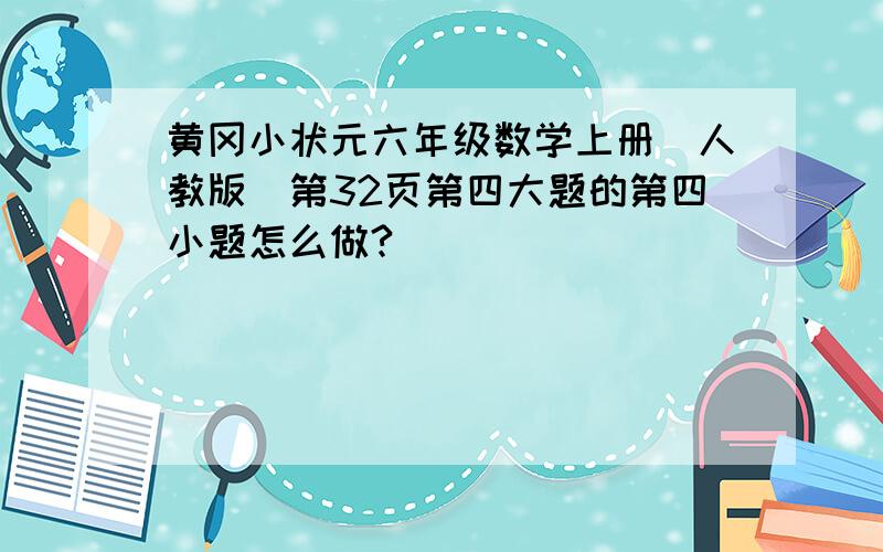 黄冈小状元六年级数学上册（人教版）第32页第四大题的第四小题怎么做?