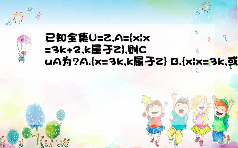 已知全集U=Z,A={x|x=3k+2,k属于Z},则CuA为?A.{x=3k,k属于Z} B.{x|x=3k,或x=3k-2,k属于Z}C.｛x=3k,或x=3k+1,k属于Z｝ D.｛x|x=3k-1,或x=3k+1,k属于Z｝是不是选B、C啊