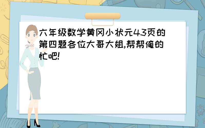 六年级数学黄冈小状元43页的第四题各位大哥大姐,帮帮俺的忙吧!