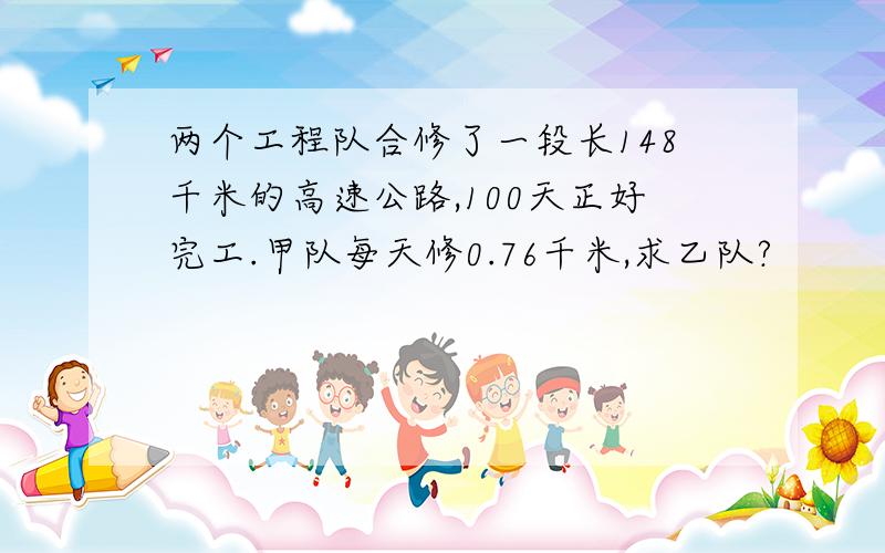 两个工程队合修了一段长148千米的高速公路,100天正好完工.甲队每天修0.76千米,求乙队?