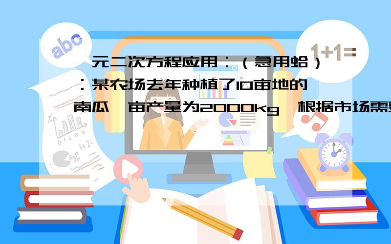 一元二次方程应用：（急用蛤）：某农场去年种植了10亩地的南瓜,亩产量为2000kg,根据市场需要,今年该...一元二次方程应用：（急用蛤）：某农场去年种植了10亩地的南瓜,亩产量为2000kg,根据