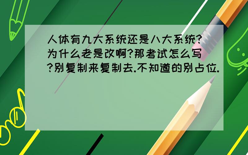 人体有九大系统还是八大系统?为什么老是改啊?那考试怎么写?别复制来复制去.不知道的别占位.