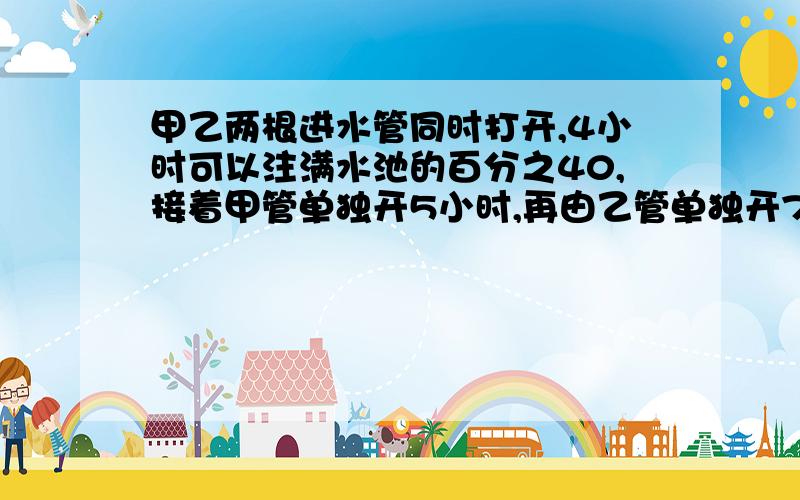 甲乙两根进水管同时打开,4小时可以注满水池的百分之40,接着甲管单独开5小时,再由乙管单独开7.4小时,方才注满水池,问：如果独开乙管,多少时间可以将水池注满?