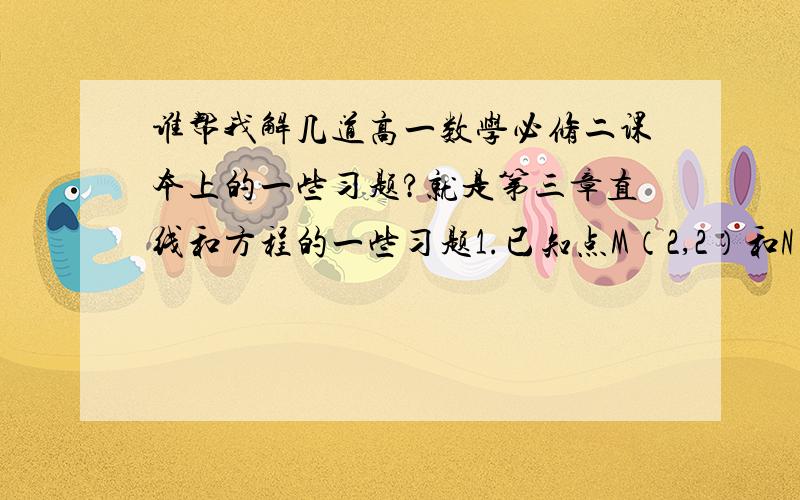 谁帮我解几道高一数学必修二课本上的一些习题?就是第三章直线和方程的一些习题1.已知点M（2,2）和N（5,-2）,点P在X轴上,且∠MPN为直角,求点P的坐标.后面还有很多道题谁有答案的话发个消息