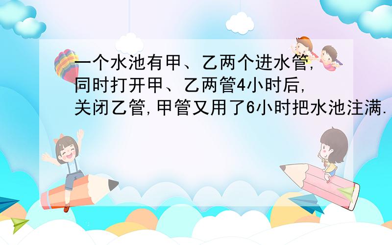 一个水池有甲、乙两个进水管,同时打开甲、乙两管4小时后,关闭乙管,甲管又用了6小时把水池注满.已知甲管开2小时30分与乙管开2小时的注水量相同,求单独开甲管和单独开乙管各需要几小时