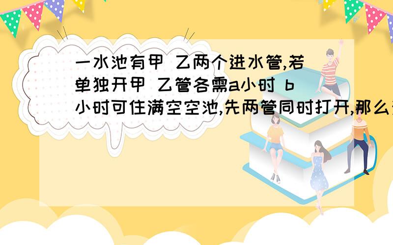 一水池有甲 乙两个进水管,若单独开甲 乙管各需a小时 b小时可住满空空池,先两管同时打开,那么注满空池的时间是多少