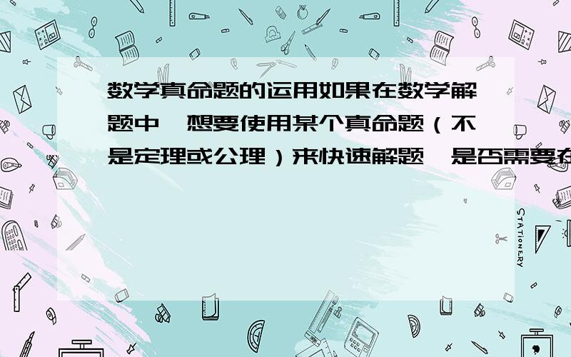 数学真命题的运用如果在数学解题中,想要使用某个真命题（不是定理或公理）来快速解题,是否需要在该题中证明该命题为真命题然后再用?