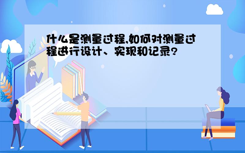 什么是测量过程,如何对测量过程进行设计、实现和记录?