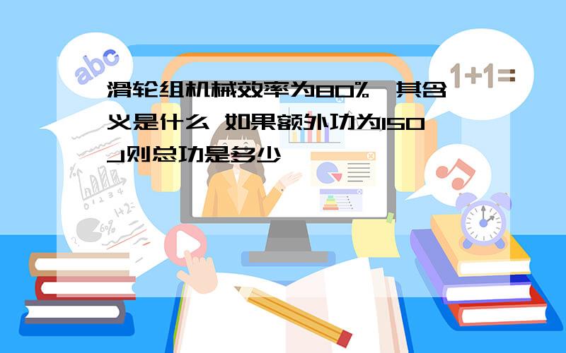 滑轮组机械效率为80%,其含义是什么 如果额外功为150J则总功是多少