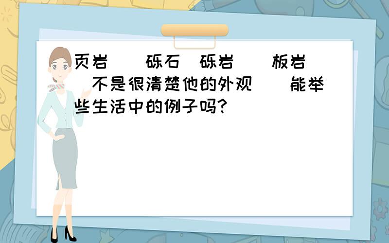 页岩``砾石`砾岩``板岩``不是很清楚他的外观``能举些生活中的例子吗?