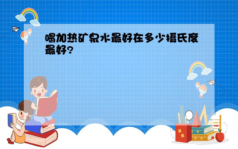 喝加热矿泉水最好在多少摄氏度最好?