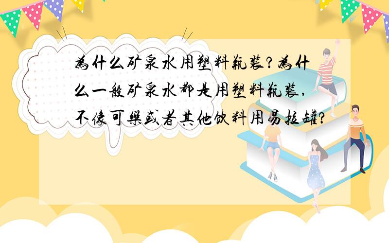 为什么矿泉水用塑料瓶装?为什么一般矿泉水都是用塑料瓶装,不像可乐或者其他饮料用易拉罐?