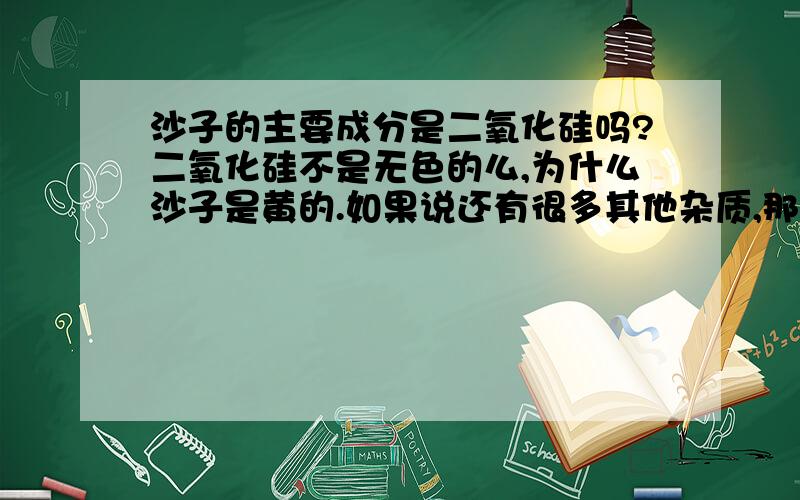 沙子的主要成分是二氧化硅吗?二氧化硅不是无色的么,为什么沙子是黄的.如果说还有很多其他杂质,那就不算主要成分了.