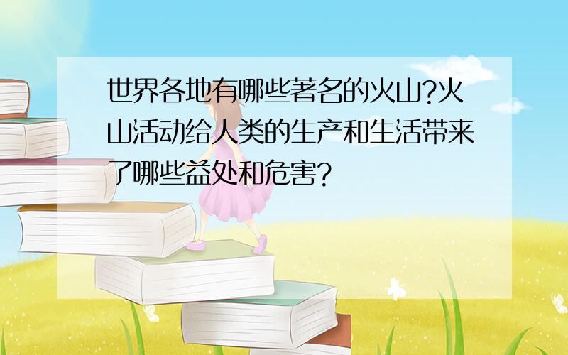 世界各地有哪些著名的火山?火山活动给人类的生产和生活带来了哪些益处和危害?