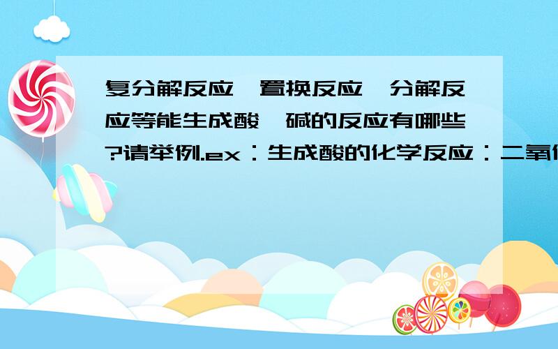 复分解反应、置换反应、分解反应等能生成酸、碱的反应有哪些?请举例.ex：生成酸的化学反应：二氧化碳和水