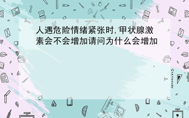 人遇危险情绪紧张时,甲状腺激素会不会增加请问为什么会增加