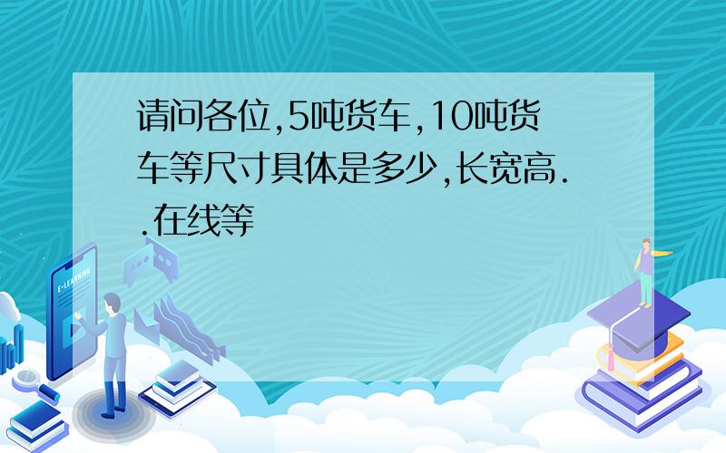 请问各位,5吨货车,10吨货车等尺寸具体是多少,长宽高..在线等