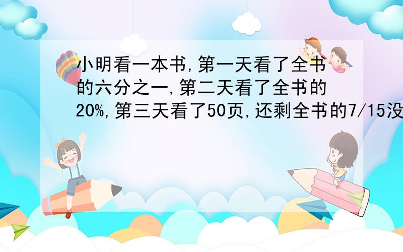 小明看一本书,第一天看了全书的六分之一,第二天看了全书的20%,第三天看了50页,还剩全书的7/15没有看.这本书有多少页?（应用题）圆柱和圆锥的体积比是3:2,底面积的比是3:4,高的比是（ ）【