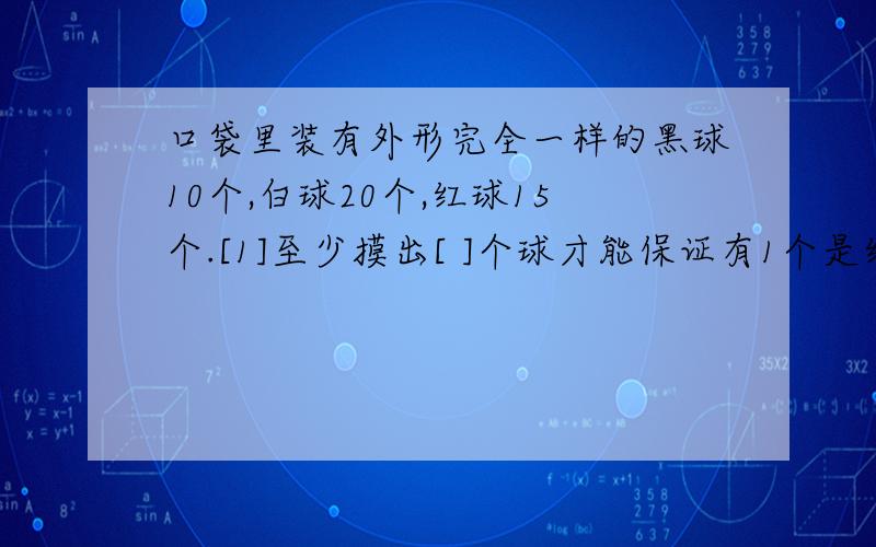 口袋里装有外形完全一样的黑球10个,白球20个,红球15个.[1]至少摸出[ ]个球才能保证有1个是红球.[2]至少摸出[ ]个球才能保证3种颜色的球各2个.