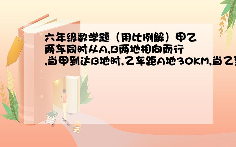 六年级数学题（用比例解）甲乙两车同时从A,B两地相向而行,当甲到达B地时,乙车距A地30KM,当乙到达A地时,甲车超过B地40KM.问A,B两地相距多少千米?