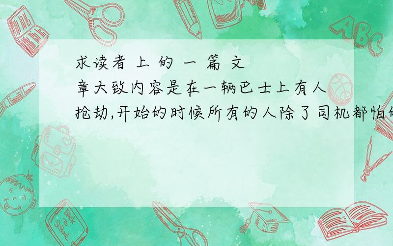 求读者 上 的 一 篇 文 章大致内容是在一辆巴士上有人抢劫,开始的时候所有的人除了司机都怕的要死,乖乖的给钱,后来司机想办法把2个歹徒弄下了车,只剩一个在上边,然后车上的人就开始殴