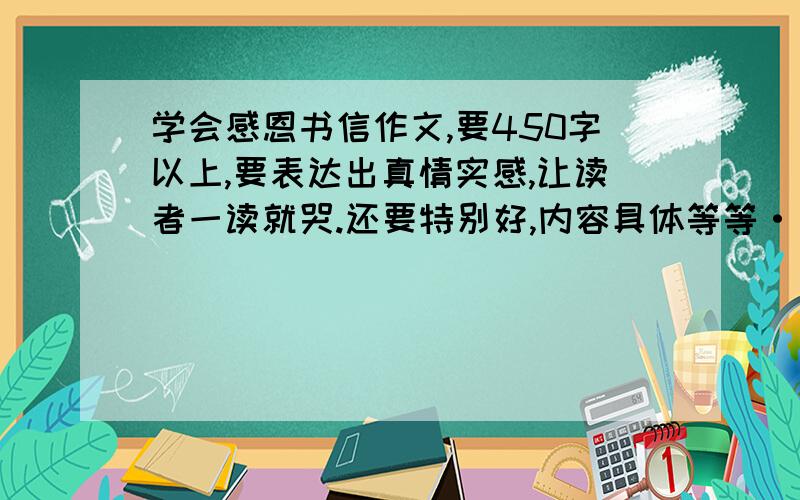 学会感恩书信作文,要450字以上,要表达出真情实感,让读者一读就哭.还要特别好,内容具体等等···