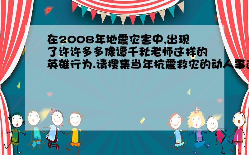 在2008年地震灾害中,出现了许许多多像谭千秋老师这样的英雄行为.请搜集当年抗震救灾的动人事迹.如题,不要太多,