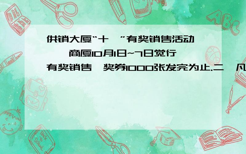 供销大厦“十一”有奖销售活动一、商厦10月1日~7日觉行有奖销售,奖券1000张发完为止.二、凡购买商品价值满100元,可领奖券一张.三、中奖好吗详见10月10日《xx晚报》四、奖次设立：特等奖1